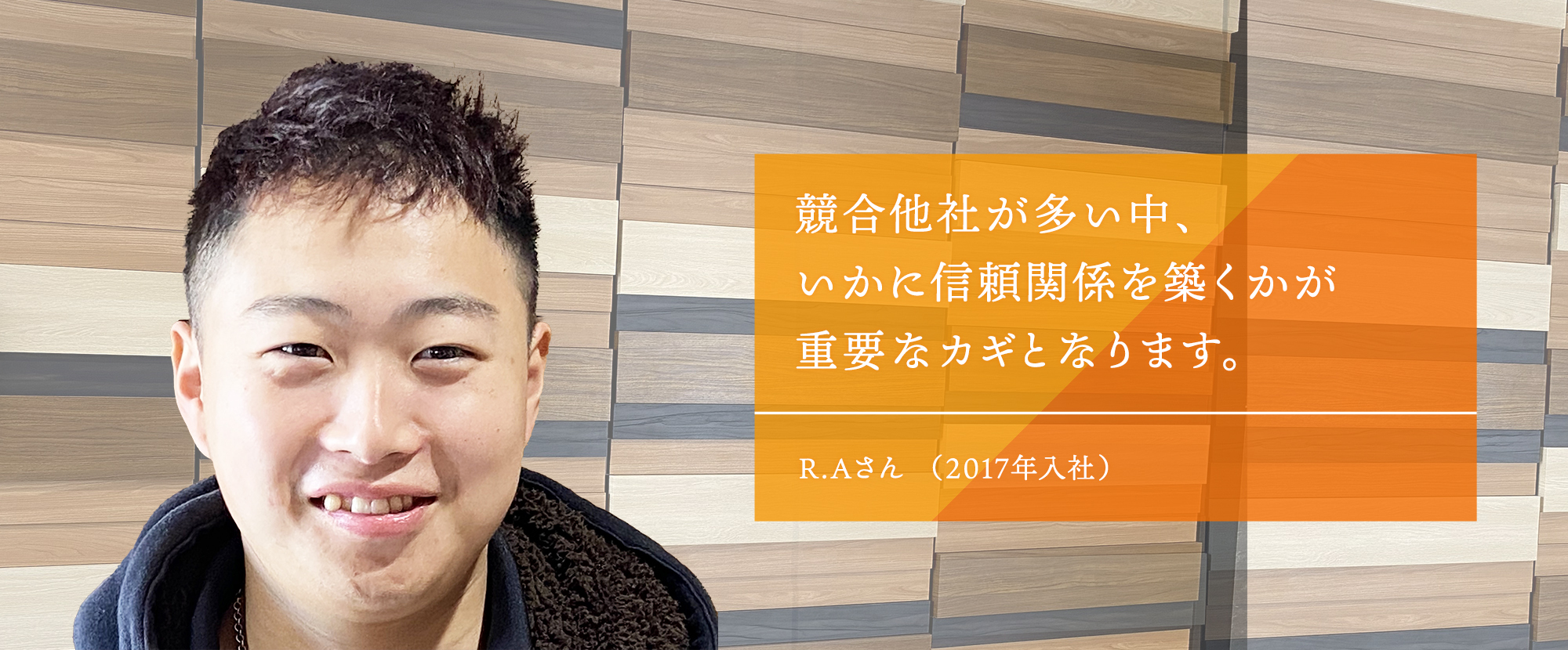 競合他社が多い中、いかに信頼関係を築くかが重要なカギとなります。　R.Aさん（2017年入社）